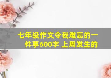 七年级作文令我难忘的一件事600字 上周发生的